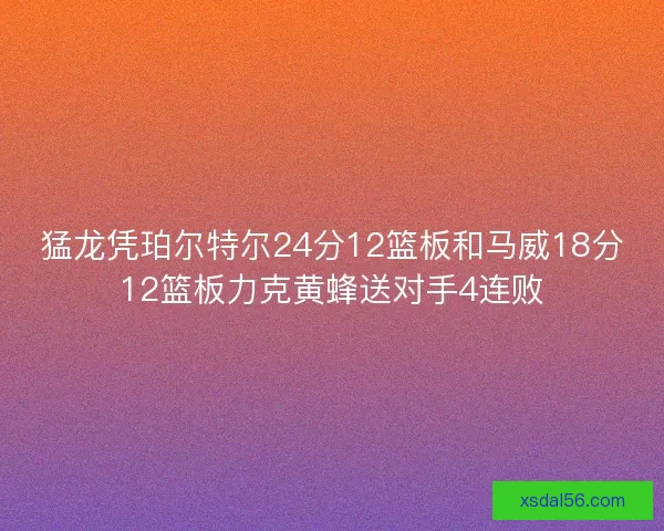 猛龙凭珀尔特尔24分12篮板和马威18分12篮板力克黄蜂送对手4连败