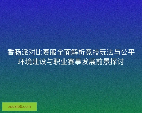 香肠派对比赛服全面解析竞技玩法与公平环境建设与职业赛事发展前景探讨