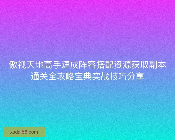 傲视天地高手速成阵容搭配资源获取副本通关全攻略宝典实战技巧分享