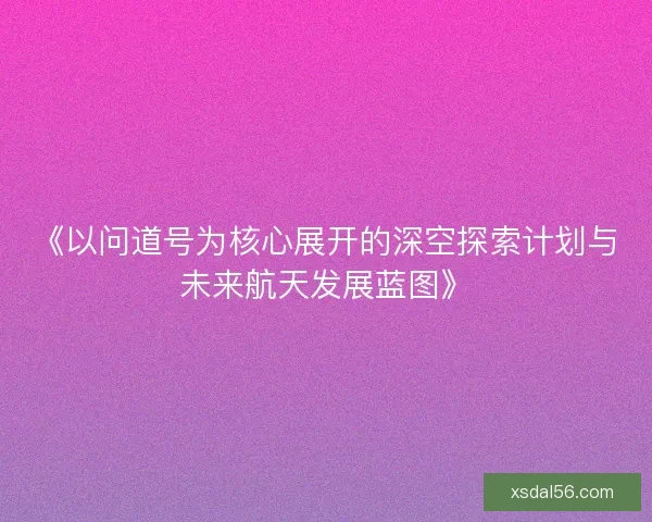 《以问道号为核心展开的深空探索计划与未来航天发展蓝图》