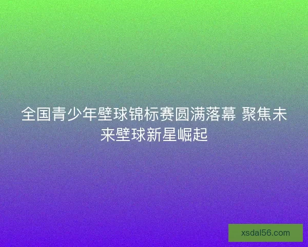 全国青少年壁球锦标赛圆满落幕 聚焦未来壁球新星崛起