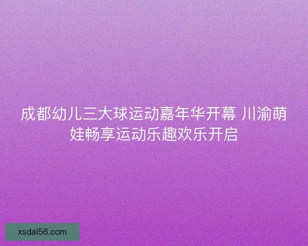 成都幼儿三大球运动嘉年华开幕 川渝萌娃畅享运动乐趣欢乐开启
