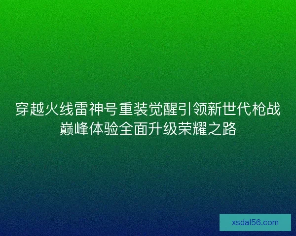 穿越火线雷神号重装觉醒引领新世代枪战巅峰体验全面升级荣耀之路